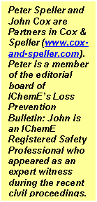 Text Box: Peter Speller and John Cox are Partners in Cox & Speller (www.cox-and-speller.com). Peter is a member of the editorial board of IChemEs Loss Prevention Bulletin: John is an IChemE Registered Safety Professional who appeared as an expert witness during the recent civil proceedings.


